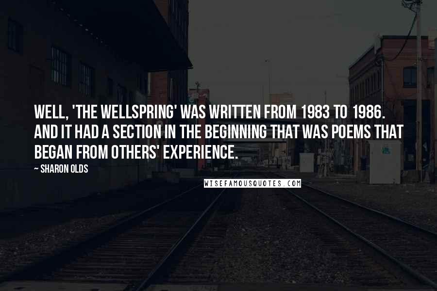 Sharon Olds Quotes: Well, 'The Wellspring' was written from 1983 to 1986. And it had a section in the beginning that was poems that began from others' experience.