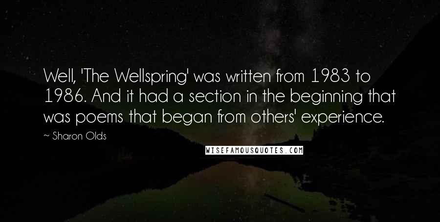 Sharon Olds Quotes: Well, 'The Wellspring' was written from 1983 to 1986. And it had a section in the beginning that was poems that began from others' experience.