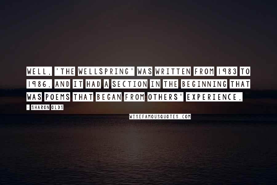 Sharon Olds Quotes: Well, 'The Wellspring' was written from 1983 to 1986. And it had a section in the beginning that was poems that began from others' experience.