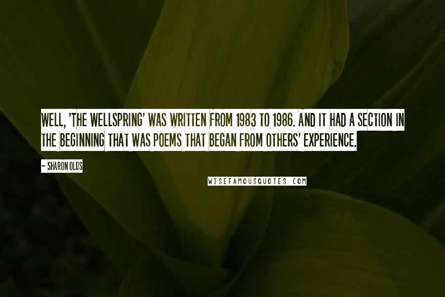 Sharon Olds Quotes: Well, 'The Wellspring' was written from 1983 to 1986. And it had a section in the beginning that was poems that began from others' experience.