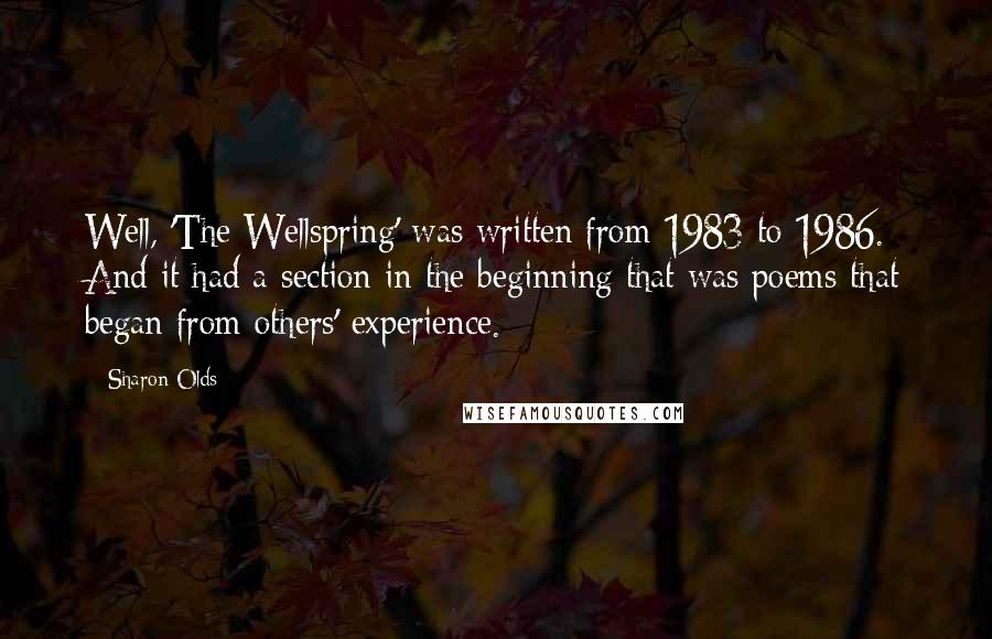 Sharon Olds Quotes: Well, 'The Wellspring' was written from 1983 to 1986. And it had a section in the beginning that was poems that began from others' experience.