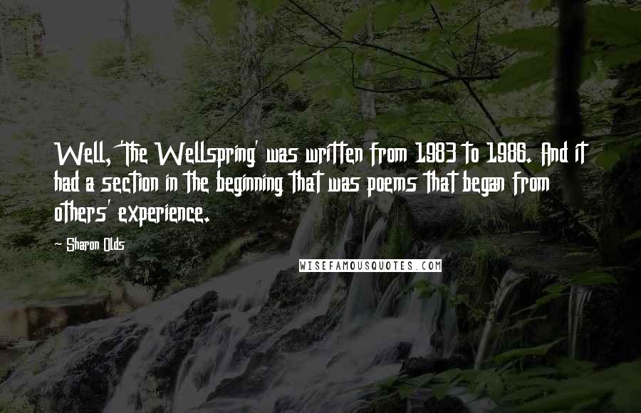 Sharon Olds Quotes: Well, 'The Wellspring' was written from 1983 to 1986. And it had a section in the beginning that was poems that began from others' experience.