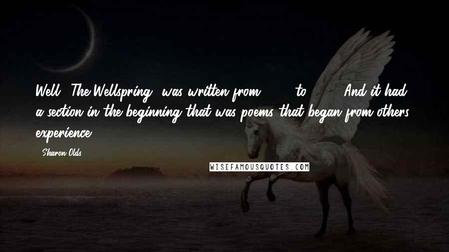 Sharon Olds Quotes: Well, 'The Wellspring' was written from 1983 to 1986. And it had a section in the beginning that was poems that began from others' experience.