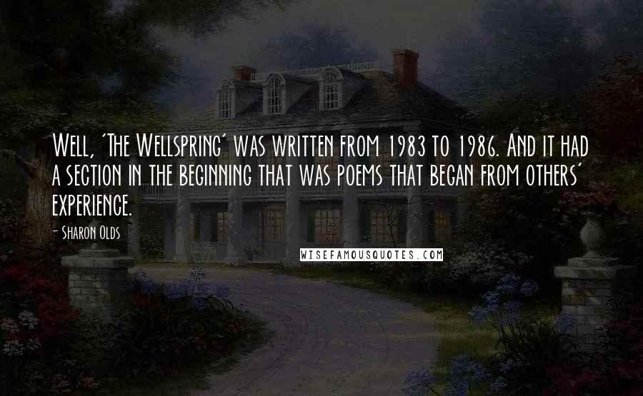 Sharon Olds Quotes: Well, 'The Wellspring' was written from 1983 to 1986. And it had a section in the beginning that was poems that began from others' experience.
