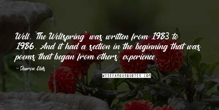 Sharon Olds Quotes: Well, 'The Wellspring' was written from 1983 to 1986. And it had a section in the beginning that was poems that began from others' experience.