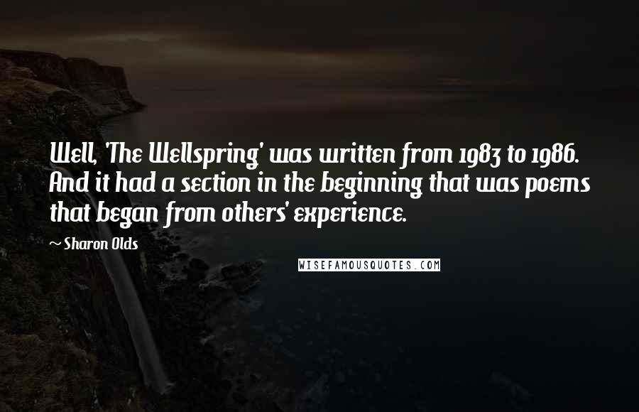 Sharon Olds Quotes: Well, 'The Wellspring' was written from 1983 to 1986. And it had a section in the beginning that was poems that began from others' experience.