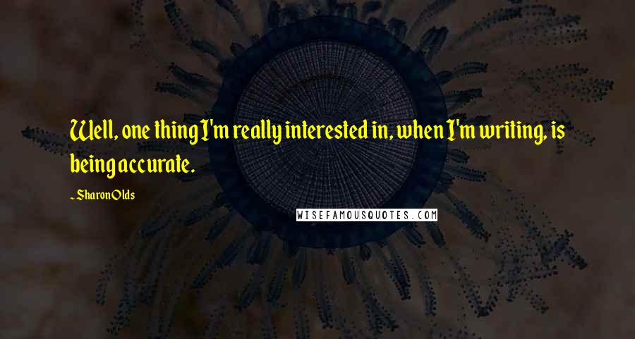 Sharon Olds Quotes: Well, one thing I'm really interested in, when I'm writing, is being accurate.