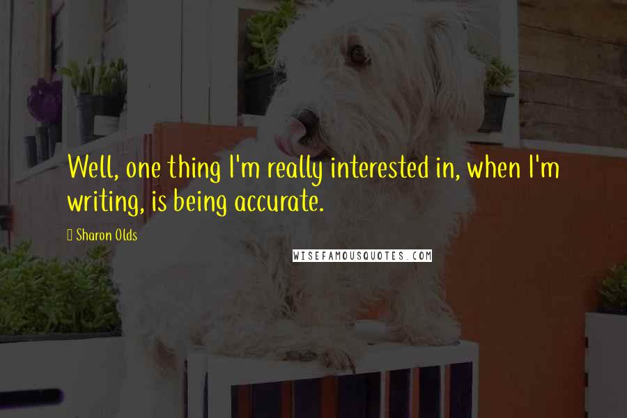 Sharon Olds Quotes: Well, one thing I'm really interested in, when I'm writing, is being accurate.