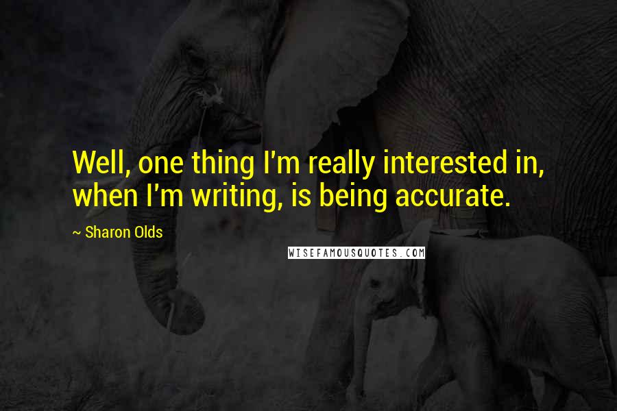 Sharon Olds Quotes: Well, one thing I'm really interested in, when I'm writing, is being accurate.