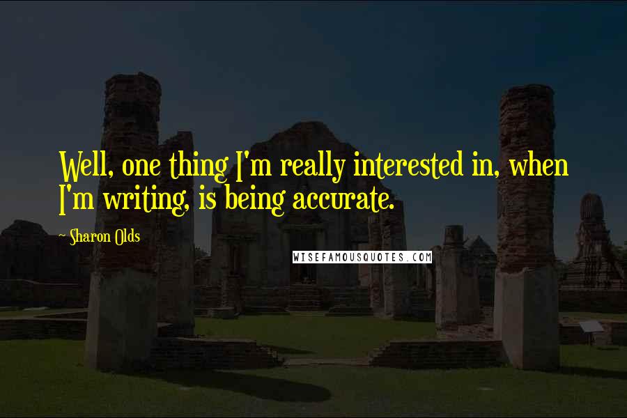 Sharon Olds Quotes: Well, one thing I'm really interested in, when I'm writing, is being accurate.