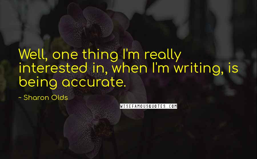 Sharon Olds Quotes: Well, one thing I'm really interested in, when I'm writing, is being accurate.