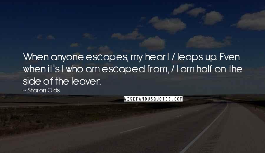 Sharon Olds Quotes: When anyone escapes, my heart / leaps up. Even when it's I who am escaped from, / I am half on the side of the leaver.