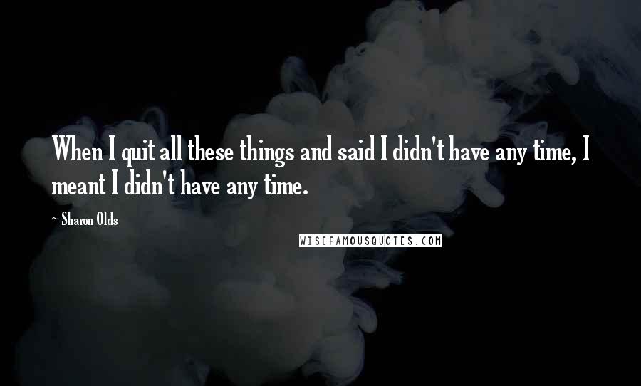 Sharon Olds Quotes: When I quit all these things and said I didn't have any time, I meant I didn't have any time.