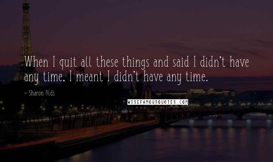 Sharon Olds Quotes: When I quit all these things and said I didn't have any time, I meant I didn't have any time.