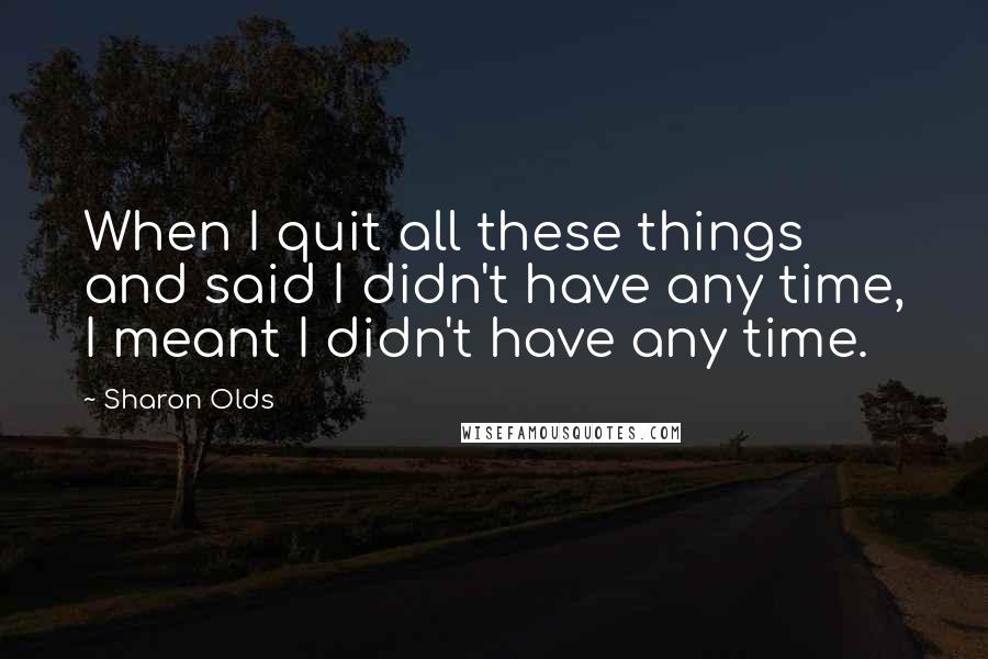 Sharon Olds Quotes: When I quit all these things and said I didn't have any time, I meant I didn't have any time.