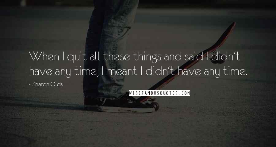 Sharon Olds Quotes: When I quit all these things and said I didn't have any time, I meant I didn't have any time.