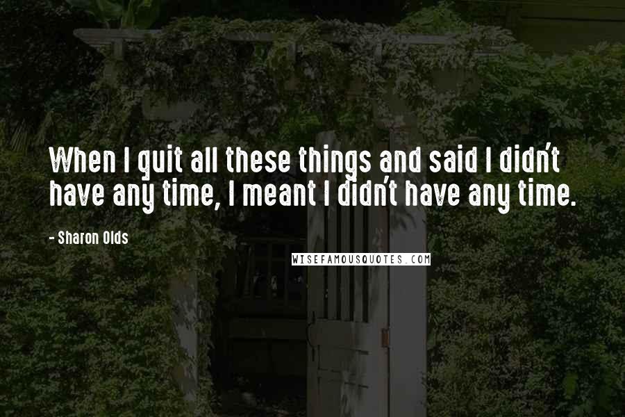 Sharon Olds Quotes: When I quit all these things and said I didn't have any time, I meant I didn't have any time.