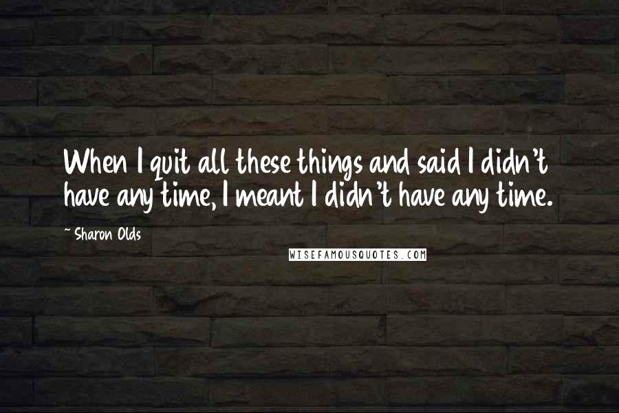 Sharon Olds Quotes: When I quit all these things and said I didn't have any time, I meant I didn't have any time.