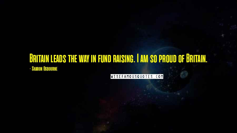 Sharon Osbourne Quotes: Britain leads the way in fund raising. I am so proud of Britain.