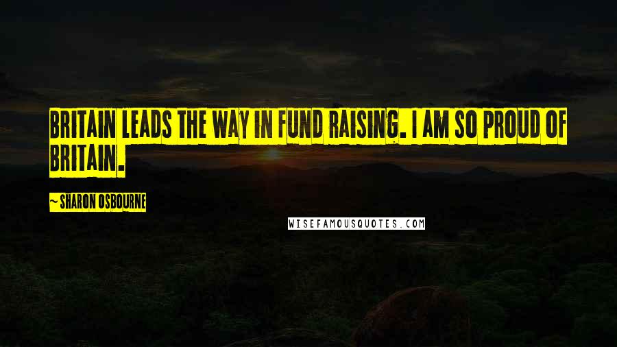 Sharon Osbourne Quotes: Britain leads the way in fund raising. I am so proud of Britain.