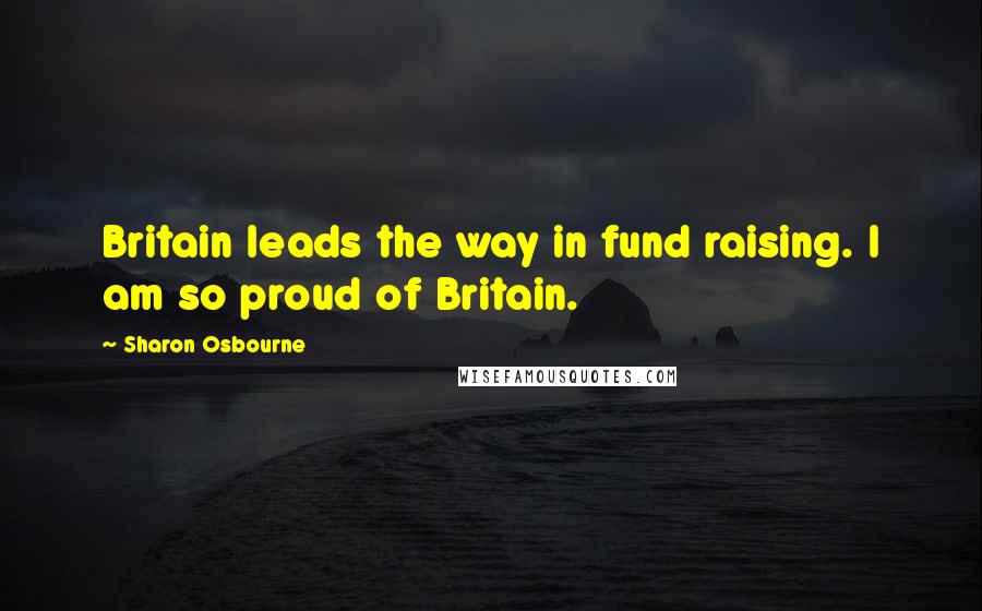 Sharon Osbourne Quotes: Britain leads the way in fund raising. I am so proud of Britain.