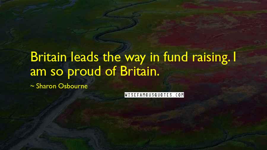 Sharon Osbourne Quotes: Britain leads the way in fund raising. I am so proud of Britain.