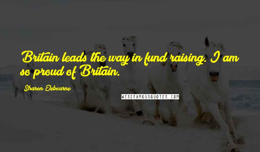 Sharon Osbourne Quotes: Britain leads the way in fund raising. I am so proud of Britain.