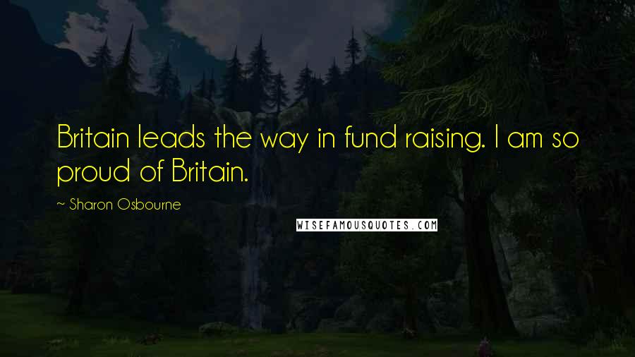 Sharon Osbourne Quotes: Britain leads the way in fund raising. I am so proud of Britain.