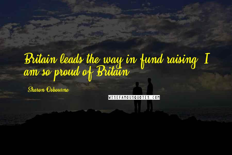 Sharon Osbourne Quotes: Britain leads the way in fund raising. I am so proud of Britain.