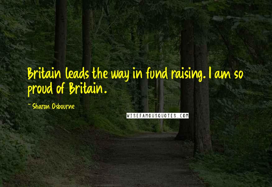 Sharon Osbourne Quotes: Britain leads the way in fund raising. I am so proud of Britain.