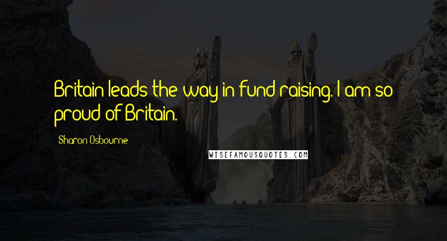 Sharon Osbourne Quotes: Britain leads the way in fund raising. I am so proud of Britain.