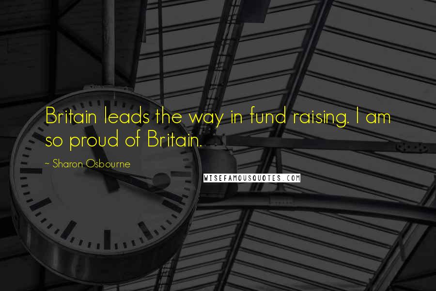 Sharon Osbourne Quotes: Britain leads the way in fund raising. I am so proud of Britain.