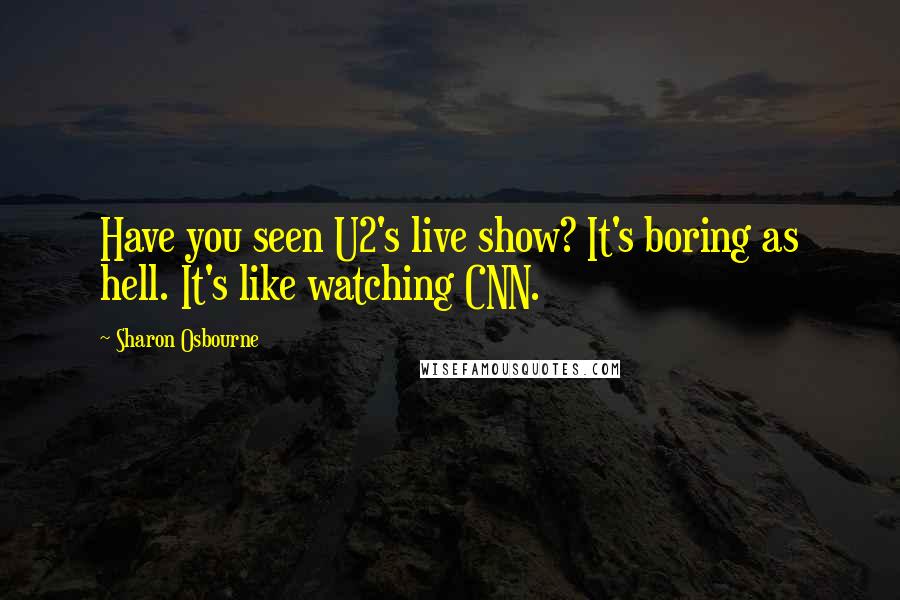 Sharon Osbourne Quotes: Have you seen U2's live show? It's boring as hell. It's like watching CNN.