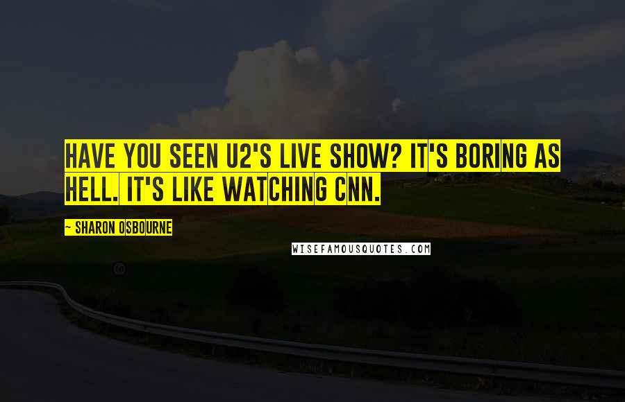 Sharon Osbourne Quotes: Have you seen U2's live show? It's boring as hell. It's like watching CNN.