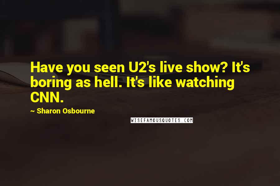 Sharon Osbourne Quotes: Have you seen U2's live show? It's boring as hell. It's like watching CNN.