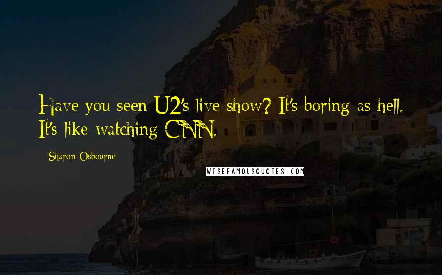 Sharon Osbourne Quotes: Have you seen U2's live show? It's boring as hell. It's like watching CNN.