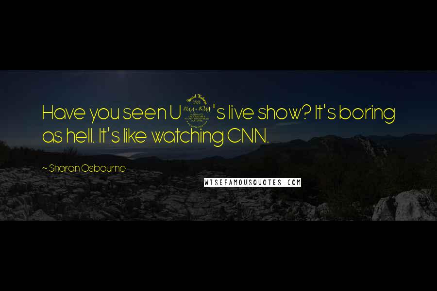 Sharon Osbourne Quotes: Have you seen U2's live show? It's boring as hell. It's like watching CNN.