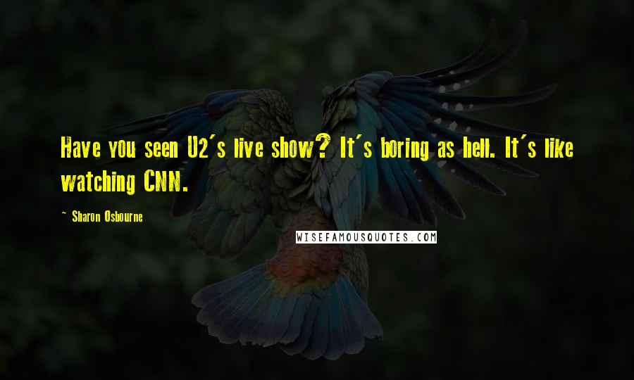 Sharon Osbourne Quotes: Have you seen U2's live show? It's boring as hell. It's like watching CNN.