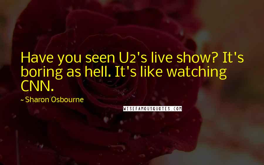 Sharon Osbourne Quotes: Have you seen U2's live show? It's boring as hell. It's like watching CNN.