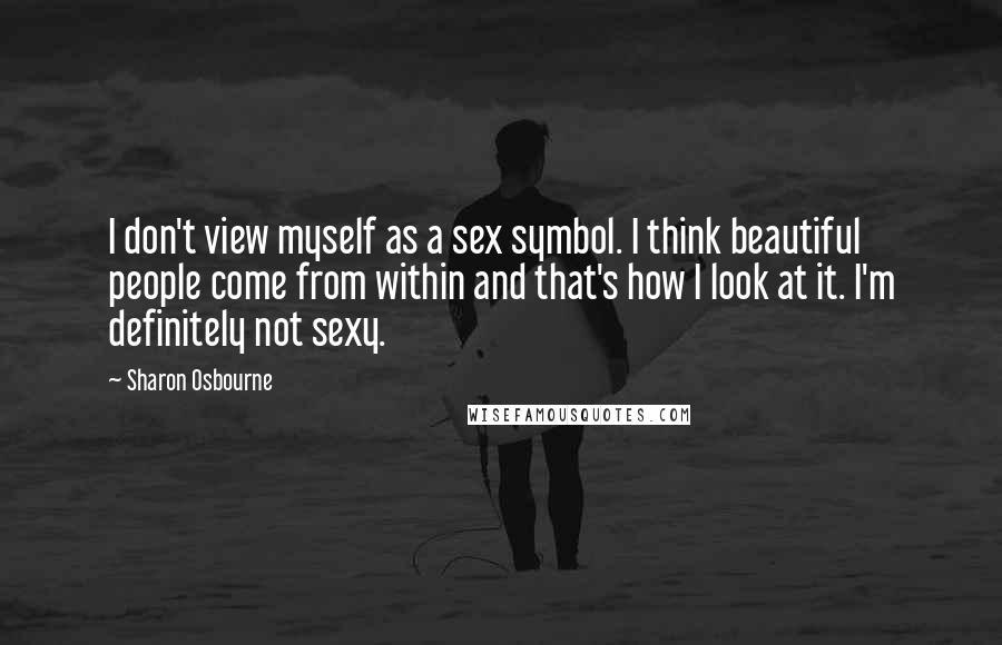 Sharon Osbourne Quotes: I don't view myself as a sex symbol. I think beautiful people come from within and that's how I look at it. I'm definitely not sexy.