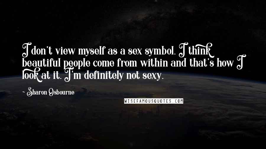 Sharon Osbourne Quotes: I don't view myself as a sex symbol. I think beautiful people come from within and that's how I look at it. I'm definitely not sexy.