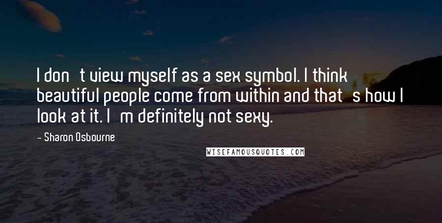 Sharon Osbourne Quotes: I don't view myself as a sex symbol. I think beautiful people come from within and that's how I look at it. I'm definitely not sexy.