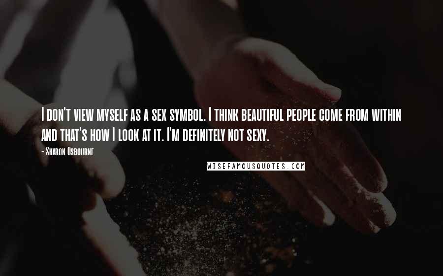 Sharon Osbourne Quotes: I don't view myself as a sex symbol. I think beautiful people come from within and that's how I look at it. I'm definitely not sexy.