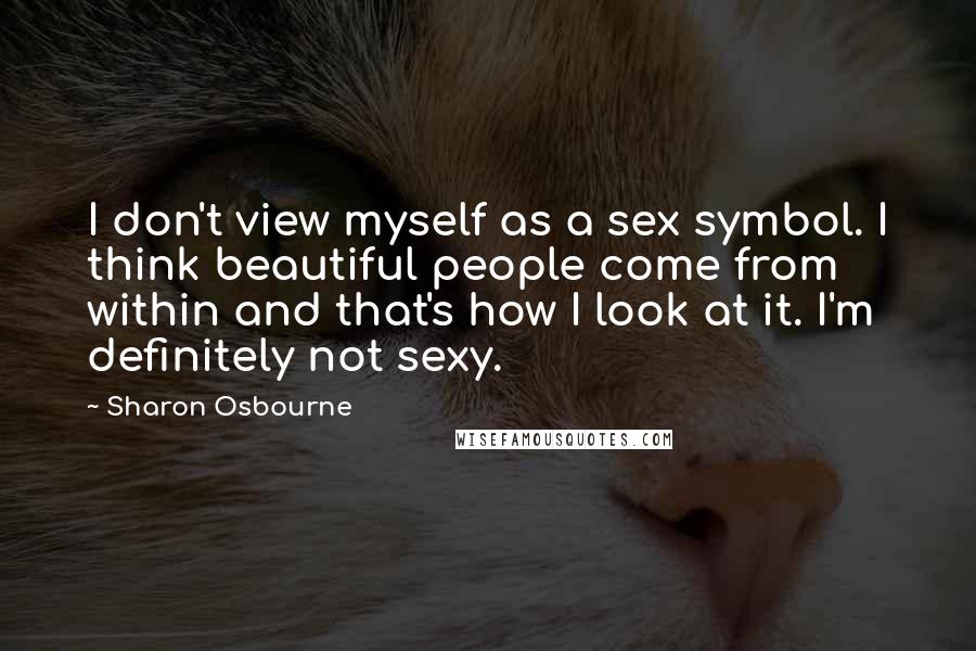 Sharon Osbourne Quotes: I don't view myself as a sex symbol. I think beautiful people come from within and that's how I look at it. I'm definitely not sexy.