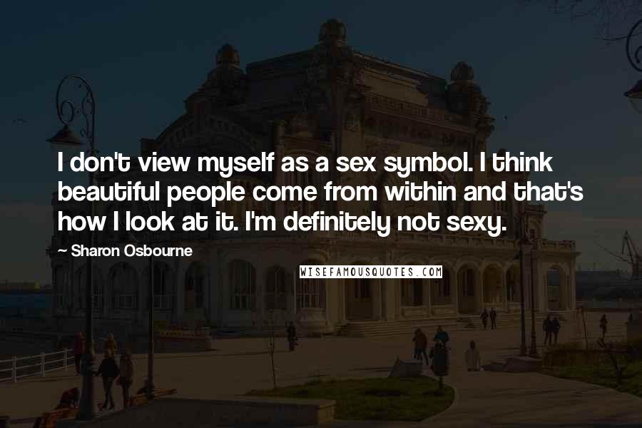 Sharon Osbourne Quotes: I don't view myself as a sex symbol. I think beautiful people come from within and that's how I look at it. I'm definitely not sexy.
