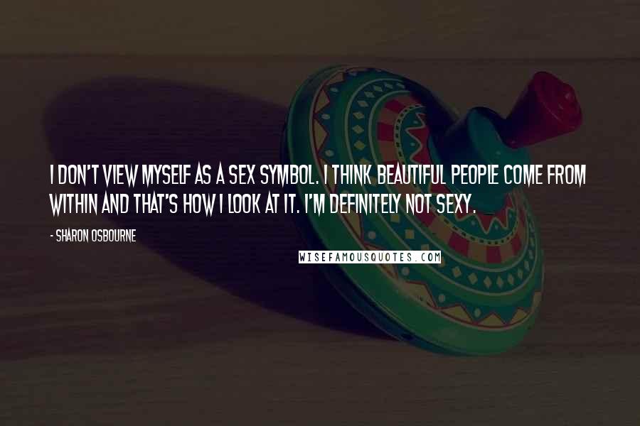 Sharon Osbourne Quotes: I don't view myself as a sex symbol. I think beautiful people come from within and that's how I look at it. I'm definitely not sexy.