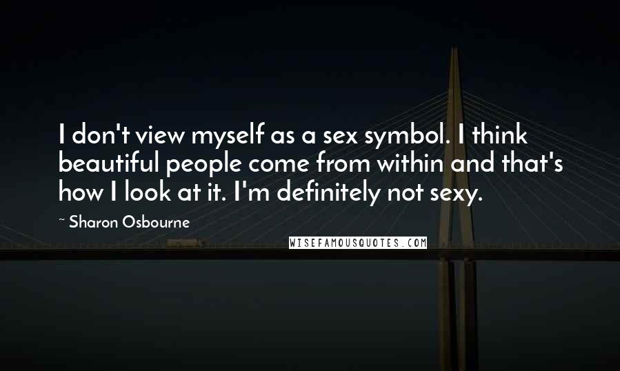 Sharon Osbourne Quotes: I don't view myself as a sex symbol. I think beautiful people come from within and that's how I look at it. I'm definitely not sexy.