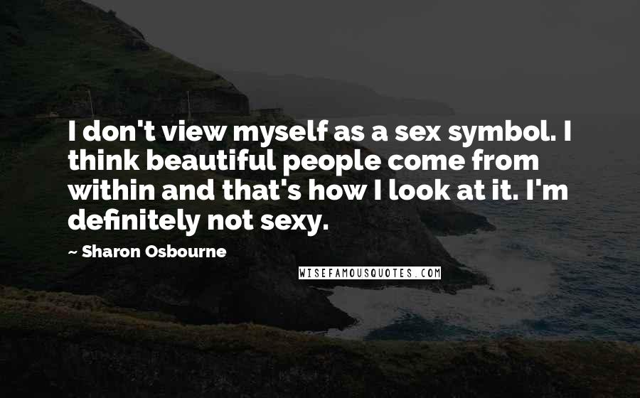 Sharon Osbourne Quotes: I don't view myself as a sex symbol. I think beautiful people come from within and that's how I look at it. I'm definitely not sexy.