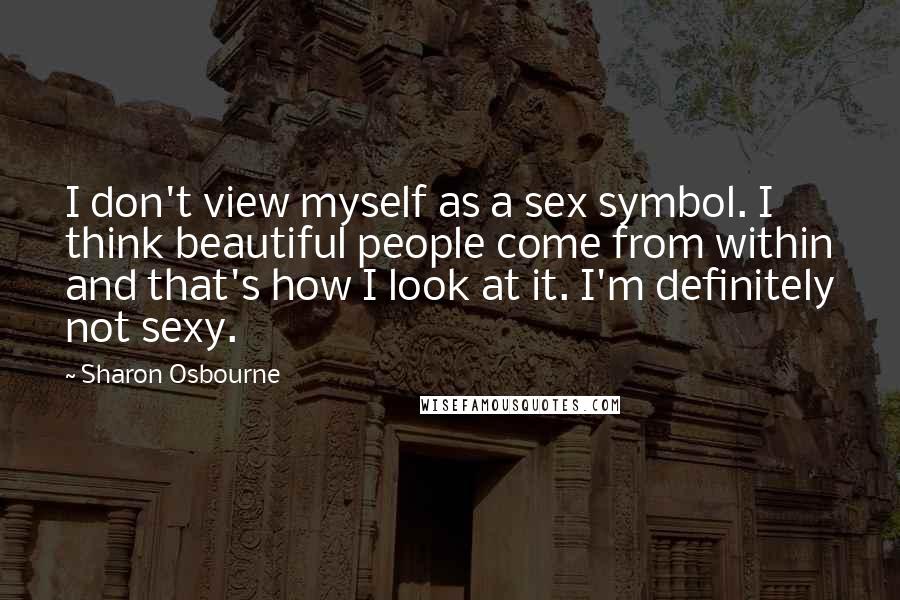 Sharon Osbourne Quotes: I don't view myself as a sex symbol. I think beautiful people come from within and that's how I look at it. I'm definitely not sexy.