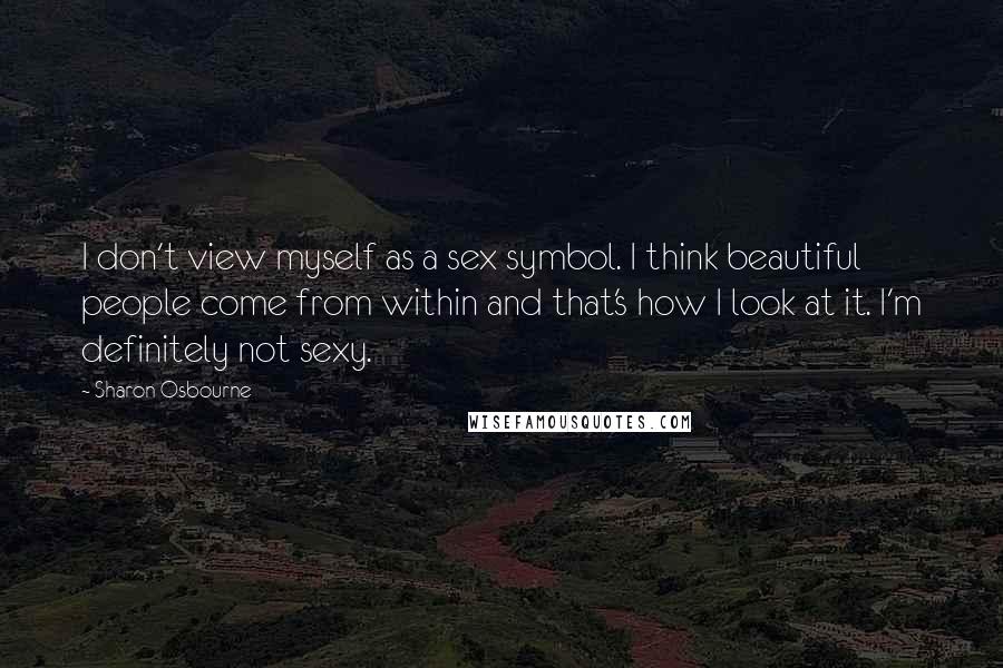 Sharon Osbourne Quotes: I don't view myself as a sex symbol. I think beautiful people come from within and that's how I look at it. I'm definitely not sexy.